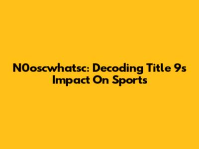 N0oscwhatsc: Decoding Title 9's Impact On Sports