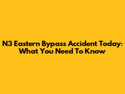 N3 Eastern Bypass Accident Today: What You Need To Know