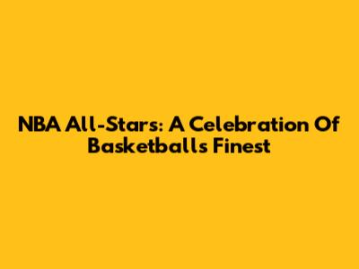 NBA All-Stars: A Celebration Of Basketball's Finest
