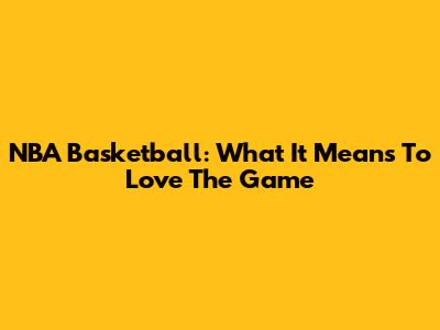 NBA Basketball: What It Means To Love The Game