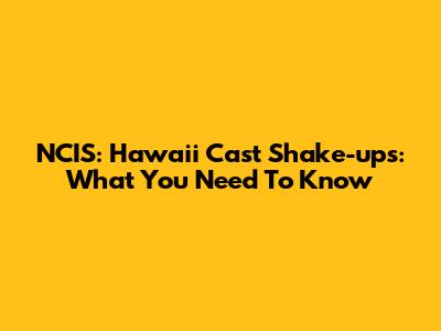 NCIS: Hawaii Cast Shake-ups: What You Need To Know