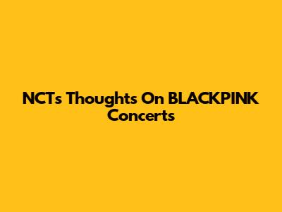 NCT's Thoughts On BLACKPINK Concerts