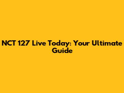 NCT 127 Live Today: Your Ultimate Guide