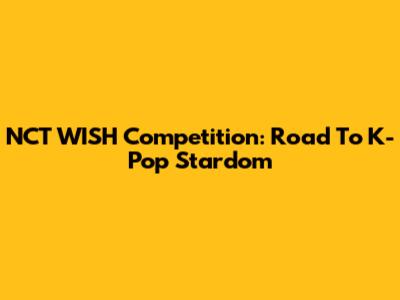 NCT WISH Competition: Road To K-Pop Stardom