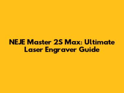 NEJE Master 2S Max: Ultimate Laser Engraver Guide