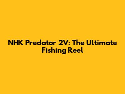 NHK Predator 2V: The Ultimate Fishing Reel
