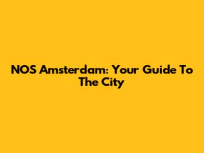 NOS Amsterdam: Your Guide To The City