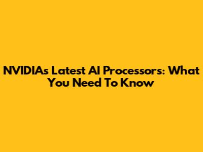 NVIDIA's Latest AI Processors: What You Need To Know