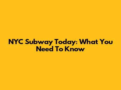 NYC Subway Today: What You Need To Know