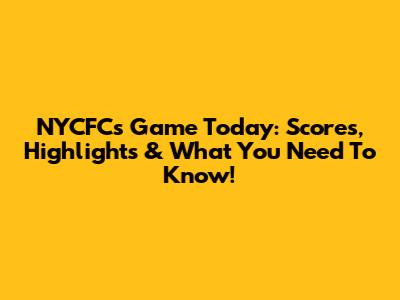 NYCFC's Game Today: Scores, Highlights & What You Need To Know!