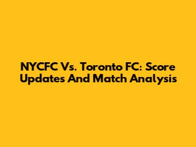 NYCFC Vs. Toronto FC: Score Updates And Match Analysis