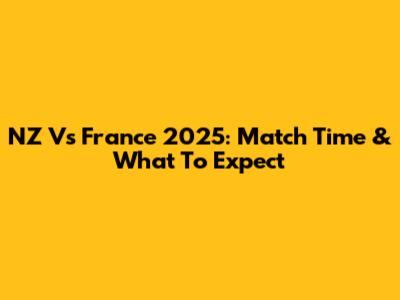 NZ Vs France 2025: Match Time & What To Expect