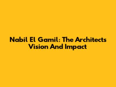 Nabil El Gamil: The Architect's Vision And Impact