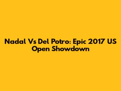 Nadal Vs Del Potro: Epic 2017 US Open Showdown