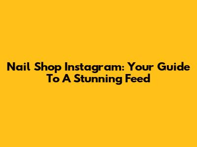 Nail Shop Instagram: Your Guide To A Stunning Feed