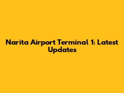 Narita Airport Terminal 1: Latest Updates