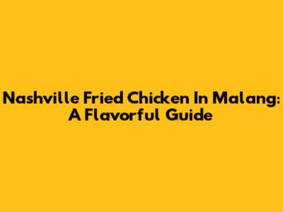 Nashville Fried Chicken In Malang: A Flavorful Guide
