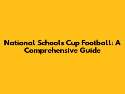 National Schools Cup Football: A Comprehensive Guide