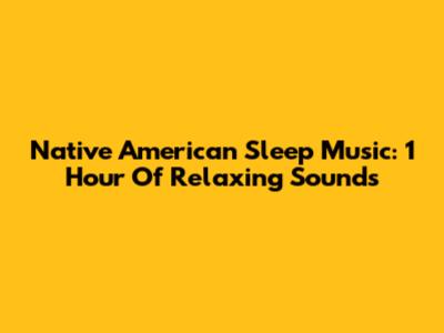 Native American Sleep Music: 1 Hour Of Relaxing Sounds