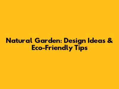 Natural Garden: Design Ideas & Eco-Friendly Tips