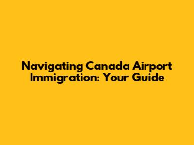 Navigating Canada Airport Immigration: Your Guide