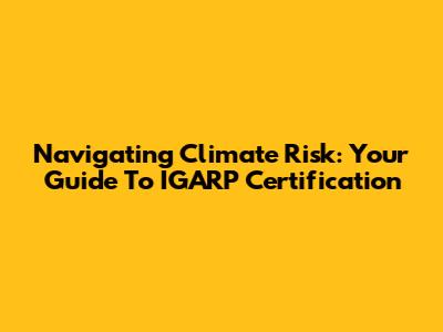 Navigating Climate Risk: Your Guide To IGARP Certification