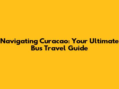 Navigating Curacao: Your Ultimate Bus Travel Guide