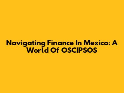 Navigating Finance In Mexico: A World Of OSCIPSOS