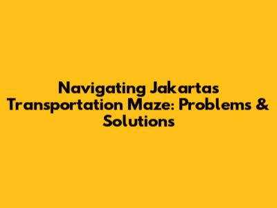 Navigating Jakarta's Transportation Maze: Problems & Solutions