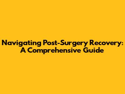 Navigating Post-Surgery Recovery: A Comprehensive Guide