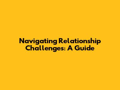 Navigating Relationship Challenges: A Guide