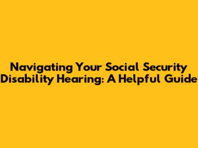 Navigating Your Social Security Disability Hearing: A Helpful Guide