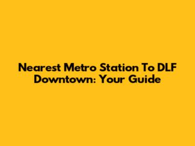 Nearest Metro Station To DLF Downtown: Your Guide