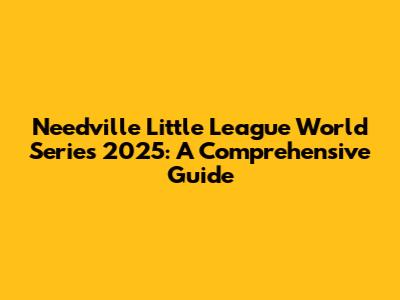 Needville Little League World Series 2025: A Comprehensive Guide