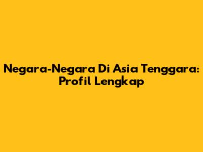 Negara-Negara Di Asia Tenggara: Profil Lengkap