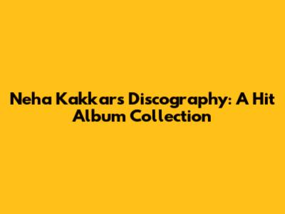 Neha Kakkar's Discography: A Hit Album Collection