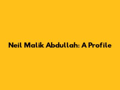 Neil Malik Abdullah: A Profile