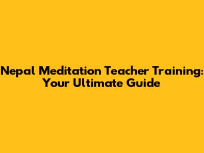 Nepal Meditation Teacher Training: Your Ultimate Guide