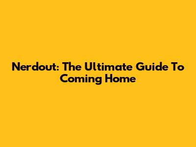 Nerdout: The Ultimate Guide To Coming Home