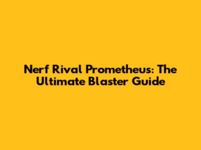 Nerf Rival Prometheus: The Ultimate Blaster Guide