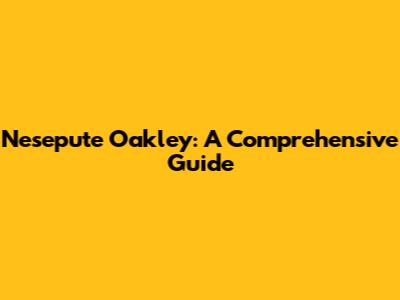 Nesepute Oakley: A Comprehensive Guide