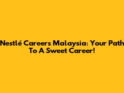 Nestlé Careers Malaysia: Your Path To A Sweet Career!