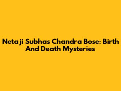 Netaji Subhas Chandra Bose: Birth And Death Mysteries