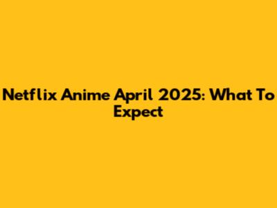 Netflix Anime April 2025: What To Expect