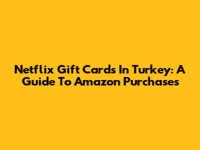 Netflix Gift Cards In Turkey: A Guide To Amazon Purchases