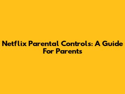 Netflix Parental Controls: A Guide For Parents
