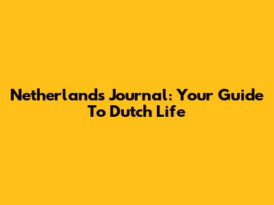 Netherlands Journal: Your Guide To Dutch Life