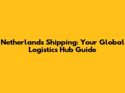 Netherlands Shipping: Your Global Logistics Hub Guide
