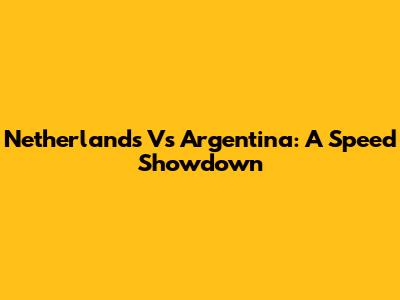 Netherlands Vs Argentina: A Speed Showdown