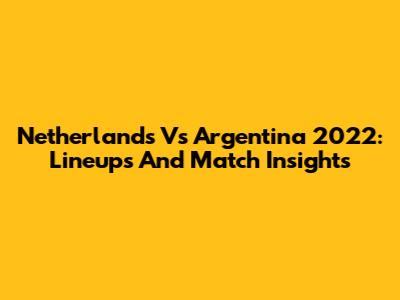 Netherlands Vs Argentina 2022: Lineups And Match Insights